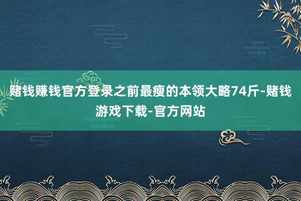 赌钱赚钱官方登录之前最瘦的本领大略74斤-赌钱游戏下载-官方网站