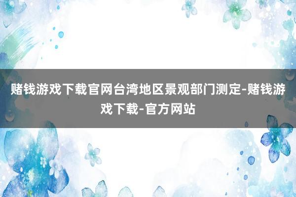 赌钱游戏下载官网台湾地区景观部门测定-赌钱游戏下载-官方网站