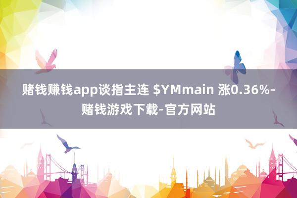 赌钱赚钱app谈指主连 $YMmain 涨0.36%-赌钱游戏下载-官方网站
