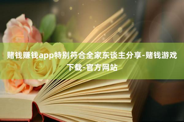 赌钱赚钱app特别符合全家东谈主分享-赌钱游戏下载-官方网站