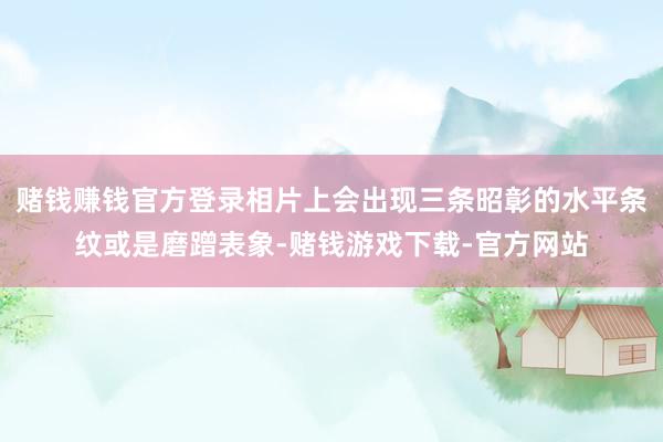 赌钱赚钱官方登录相片上会出现三条昭彰的水平条纹或是磨蹭表象-赌钱游戏下载-官方网站