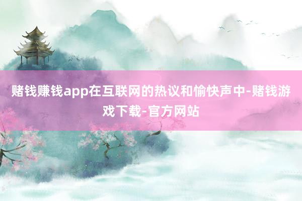 赌钱赚钱app在互联网的热议和愉快声中-赌钱游戏下载-官方网站
