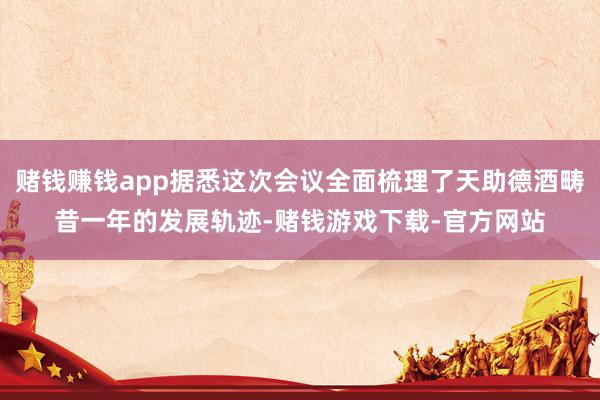 赌钱赚钱app据悉这次会议全面梳理了天助德酒畴昔一年的发展轨迹-赌钱游戏下载-官方网站