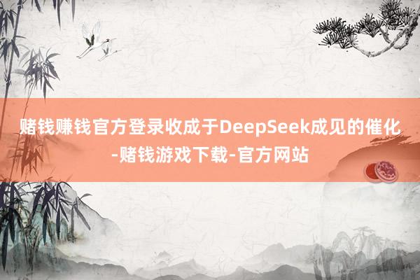 赌钱赚钱官方登录收成于DeepSeek成见的催化-赌钱游戏下载-官方网站