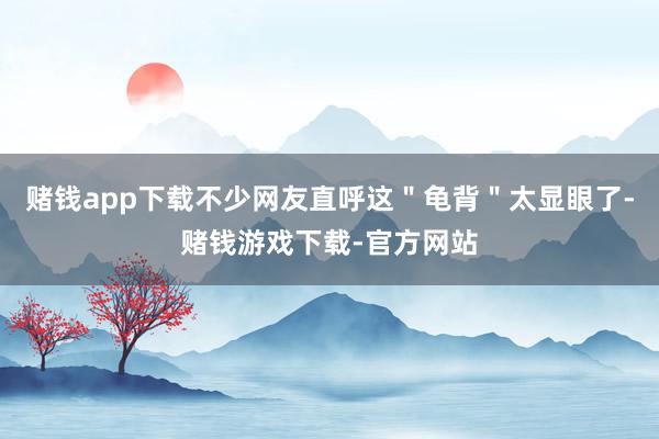 赌钱app下载不少网友直呼这＂龟背＂太显眼了-赌钱游戏下载-官方网站