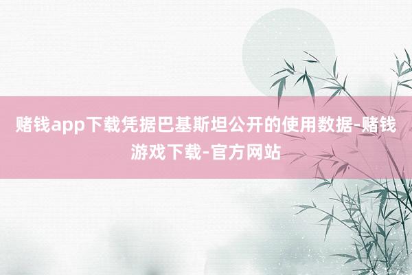 赌钱app下载凭据巴基斯坦公开的使用数据-赌钱游戏下载-官方网站