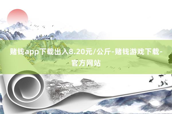 赌钱app下载出入8.20元/公斤-赌钱游戏下载-官方网站