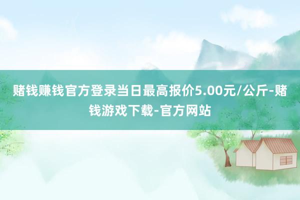 赌钱赚钱官方登录当日最高报价5.00元/公斤-赌钱游戏下载-官方网站