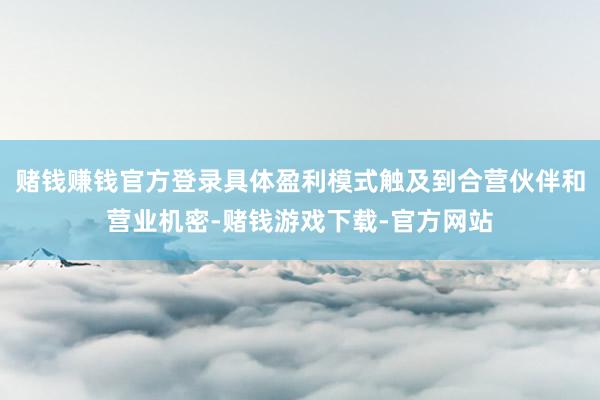 赌钱赚钱官方登录具体盈利模式触及到合营伙伴和营业机密-赌钱游戏下载-官方网站