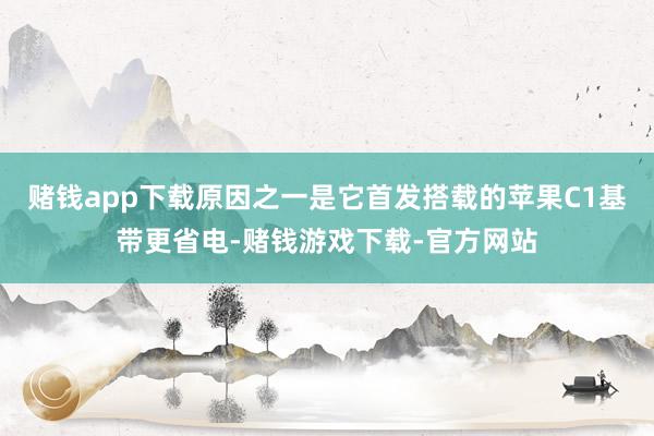 赌钱app下载原因之一是它首发搭载的苹果C1基带更省电-赌钱游戏下载-官方网站