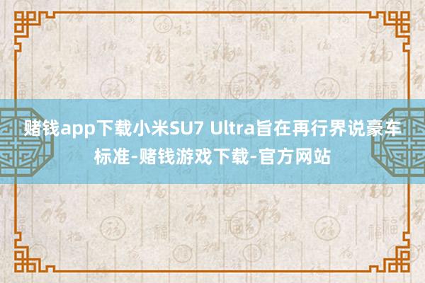 赌钱app下载小米SU7 Ultra旨在再行界说豪车标准-赌钱游戏下载-官方网站