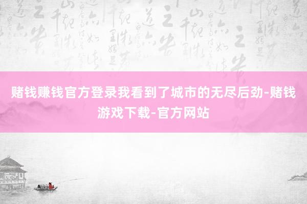 赌钱赚钱官方登录我看到了城市的无尽后劲-赌钱游戏下载-官方网站