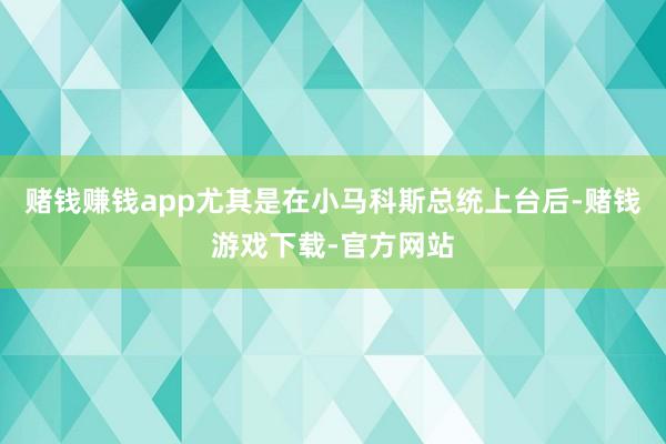 赌钱赚钱app尤其是在小马科斯总统上台后-赌钱游戏下载-官方网站