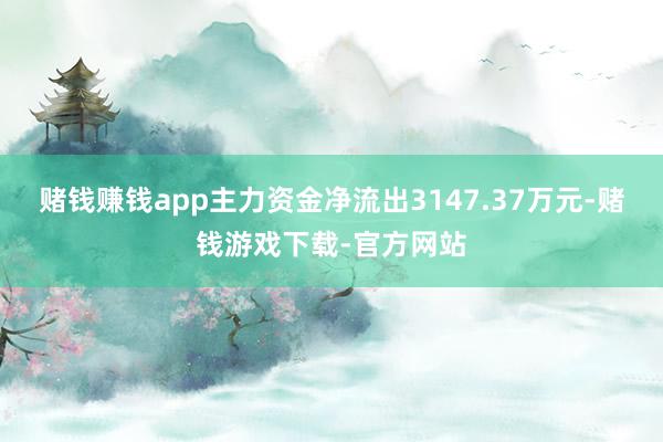 赌钱赚钱app主力资金净流出3147.37万元-赌钱游戏下载-官方网站