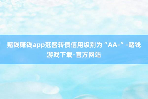 赌钱赚钱app冠盛转债信用级别为“AA-”-赌钱游戏下载-官方网站