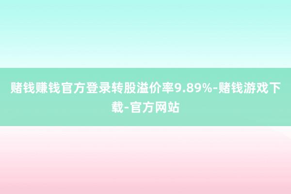赌钱赚钱官方登录转股溢价率9.89%-赌钱游戏下载-官方网站