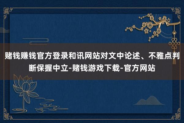 赌钱赚钱官方登录和讯网站对文中论述、不雅点判断保握中立-赌钱游戏下载-官方网站