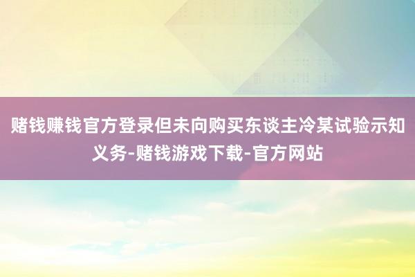 赌钱赚钱官方登录但未向购买东谈主冷某试验示知义务-赌钱游戏下载-官方网站