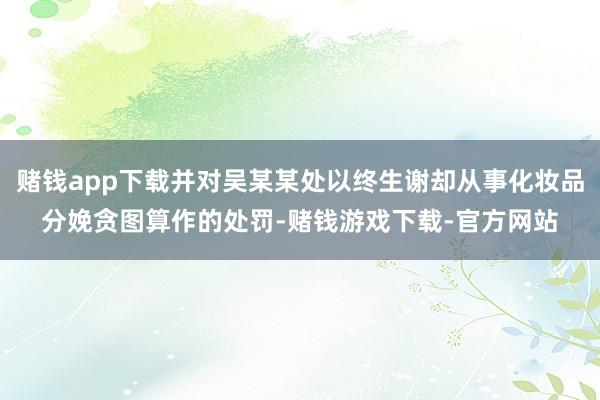 赌钱app下载并对吴某某处以终生谢却从事化妆品分娩贪图算作的处罚-赌钱游戏下载-官方网站