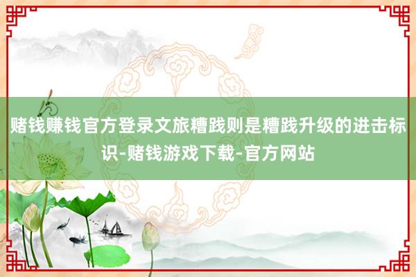 赌钱赚钱官方登录文旅糟践则是糟践升级的进击标识-赌钱游戏下载-官方网站