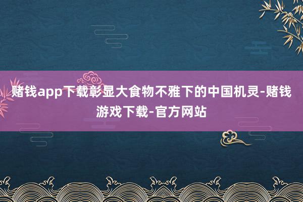 赌钱app下载彰显大食物不雅下的中国机灵-赌钱游戏下载-官方网站