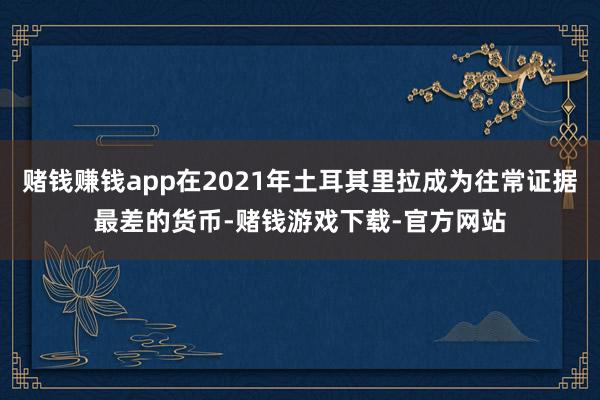 赌钱赚钱app在2021年土耳其里拉成为往常证据最差的货币-赌钱游戏下载-官方网站