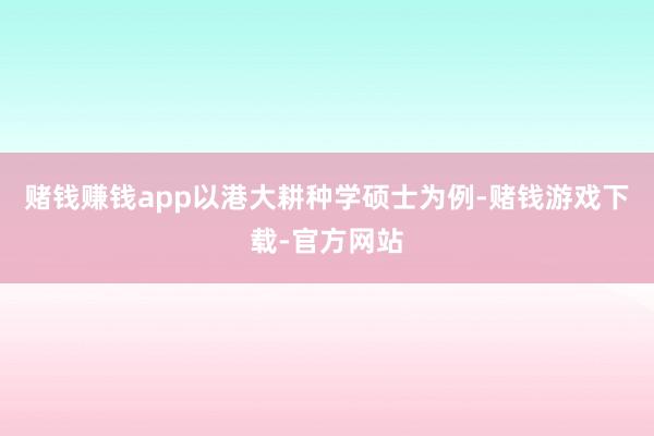 赌钱赚钱app以港大耕种学硕士为例-赌钱游戏下载-官方网站