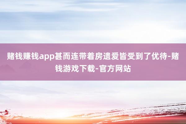 赌钱赚钱app甚而连带着房遗爱皆受到了优待-赌钱游戏下载-官方网站