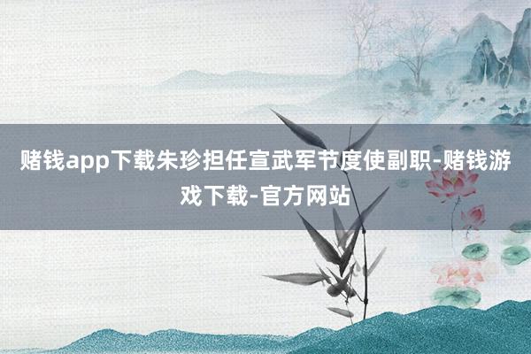 赌钱app下载朱珍担任宣武军节度使副职-赌钱游戏下载-官方网站