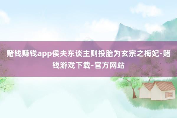 赌钱赚钱app侯夫东谈主则投胎为玄宗之梅妃-赌钱游戏下载-官方网站