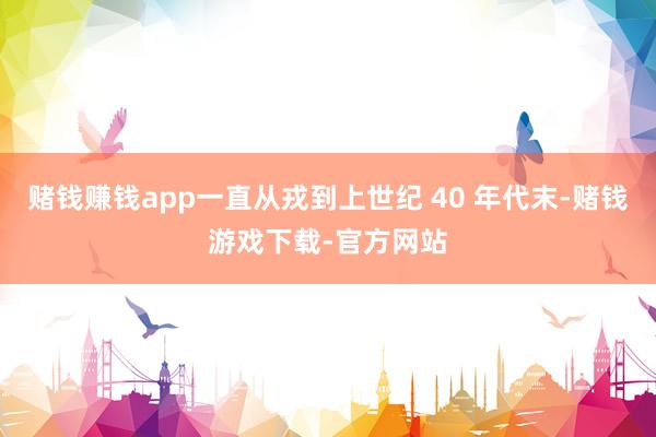 赌钱赚钱app一直从戎到上世纪 40 年代末-赌钱游戏下载-官方网站