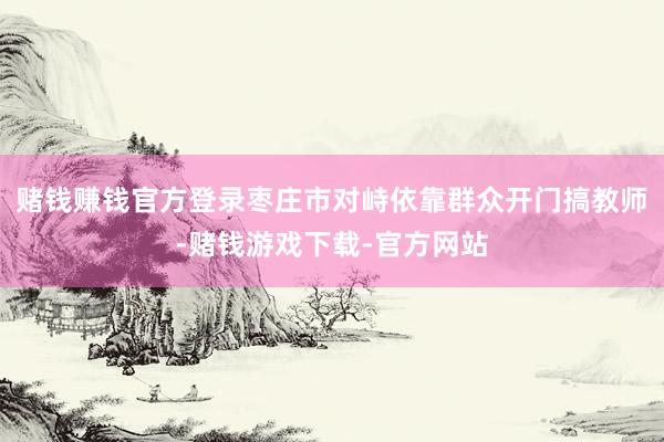 赌钱赚钱官方登录　　枣庄市对峙依靠群众开门搞教师-赌钱游戏下载-官方网站