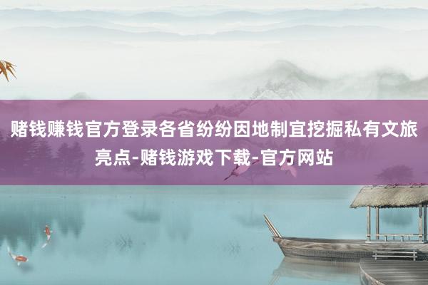 赌钱赚钱官方登录各省纷纷因地制宜挖掘私有文旅亮点-赌钱游戏下载-官方网站