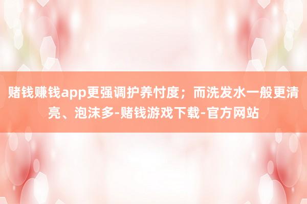 赌钱赚钱app更强调护养忖度；而洗发水一般更清亮、泡沫多-赌钱游戏下载-官方网站