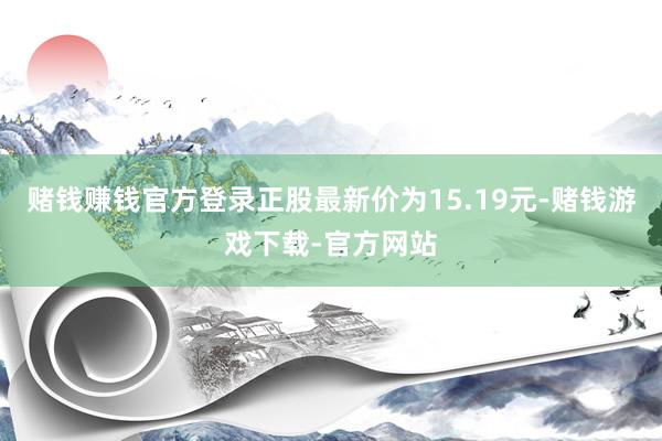 赌钱赚钱官方登录正股最新价为15.19元-赌钱游戏下载-官方网站