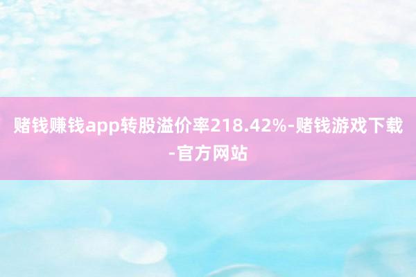 赌钱赚钱app转股溢价率218.42%-赌钱游戏下载-官方网站