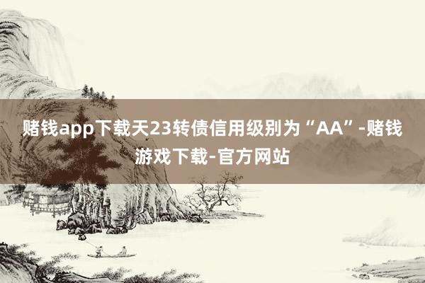 赌钱app下载天23转债信用级别为“AA”-赌钱游戏下载-官方网站