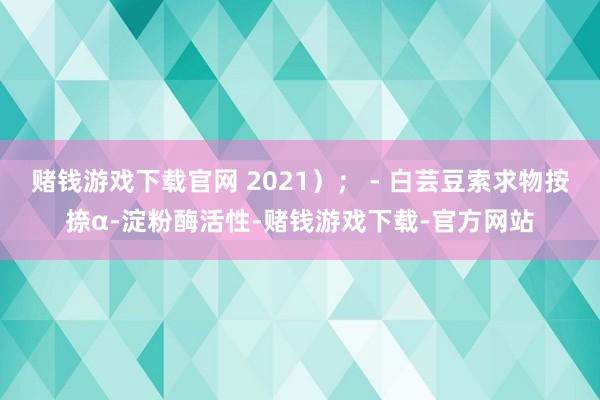 赌钱游戏下载官网 2021）； - 白芸豆索求物按捺α-淀粉酶活性-赌钱游戏下载-官方网站