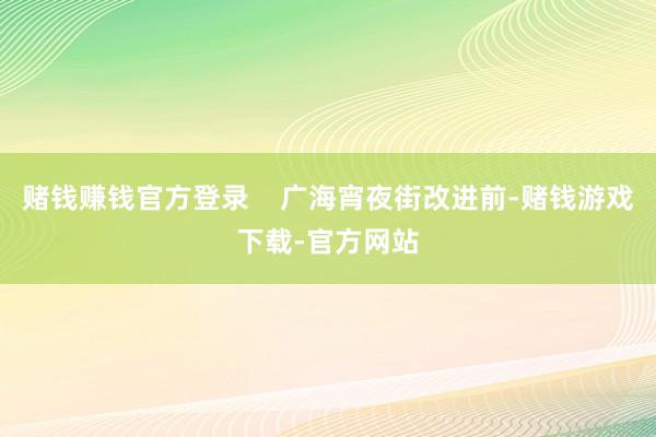 赌钱赚钱官方登录    广海宵夜街改进前-赌钱游戏下载-官方网站