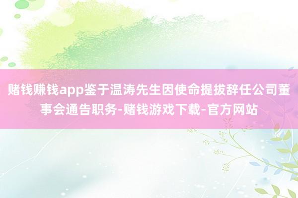 赌钱赚钱app鉴于温涛先生因使命提拔辞任公司董事会通告职务-赌钱游戏下载-官方网站