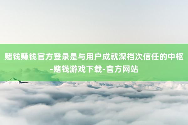 赌钱赚钱官方登录是与用户成就深档次信任的中枢-赌钱游戏下载-官方网站
