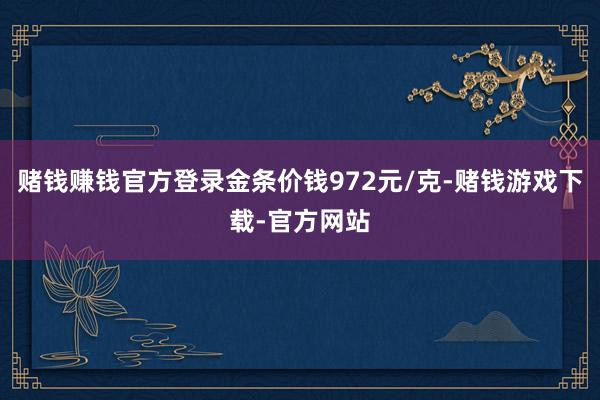 赌钱赚钱官方登录金条价钱972元/克-赌钱游戏下载-官方网站