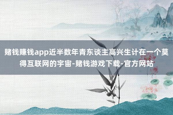 赌钱赚钱app近半数年青东谈主高兴生计在一个莫得互联网的宇宙-赌钱游戏下载-官方网站