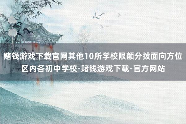 赌钱游戏下载官网其他10所学校限额分拨面向方位区内各初中学校-赌钱游戏下载-官方网站