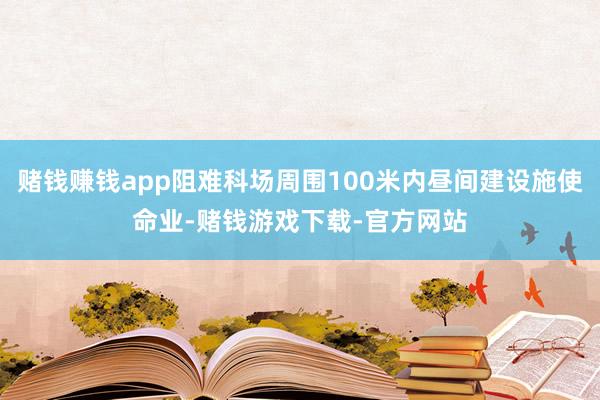 赌钱赚钱app阻难科场周围100米内昼间建设施使命业-赌钱游戏下载-官方网站