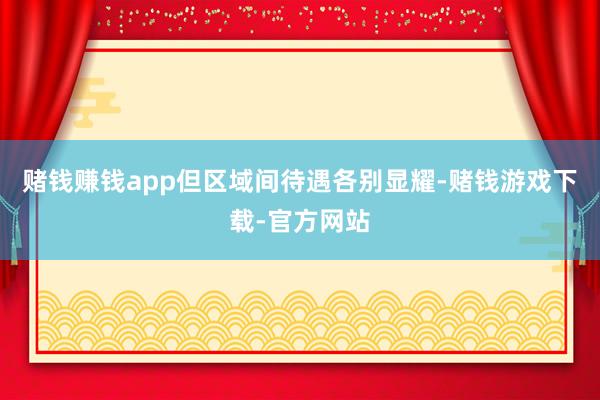 赌钱赚钱app但区域间待遇各别显耀-赌钱游戏下载-官方网站