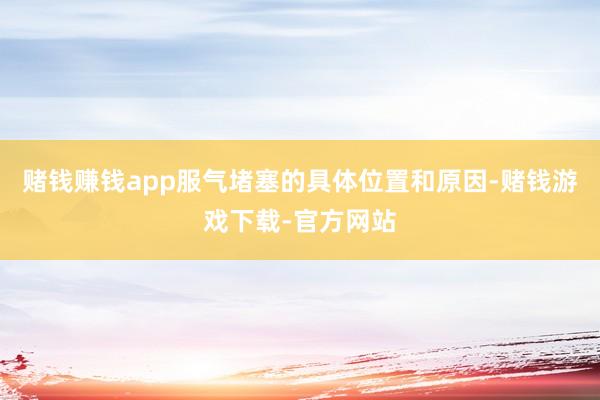 赌钱赚钱app服气堵塞的具体位置和原因-赌钱游戏下载-官方网站