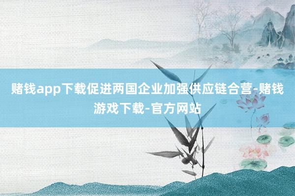 赌钱app下载促进两国企业加强供应链合营-赌钱游戏下载-官方网站
