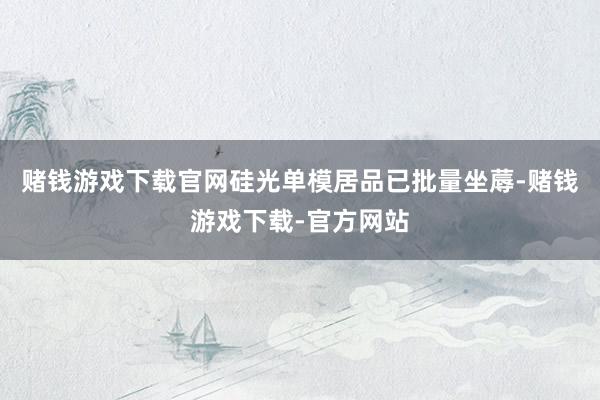 赌钱游戏下载官网硅光单模居品已批量坐蓐-赌钱游戏下载-官方网站