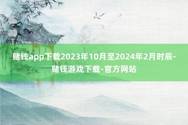 赌钱app下载2023年10月至2024年2月时辰-赌钱游戏下载-官方网站